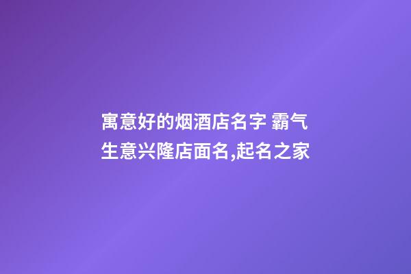 寓意好的烟酒店名字 霸气生意兴隆店面名,起名之家-第1张-店铺起名-玄机派